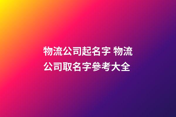物流公司起名字 物流公司取名字參考大全-第1張-公司起名-玄機(jī)派